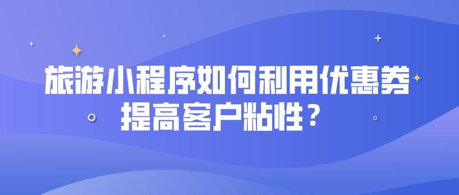 旅游小程序如何利用優惠券提高客戶粘性 旅游小程序如何利用優惠券提高客戶粘性