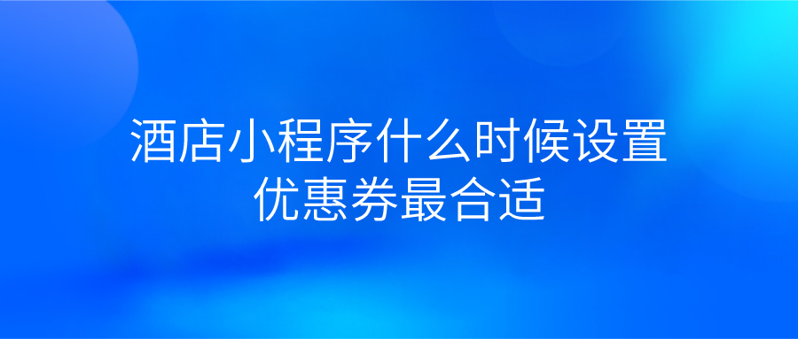 酒店小程序什么時候設置優惠券最合適.png 酒店小程序什么時候設置優惠券最合適.png