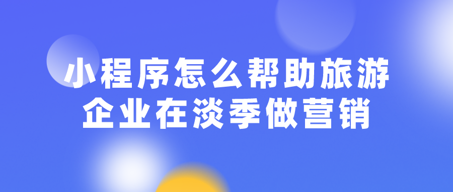 小程序怎么幫助旅游企業在淡季做營銷 小程序怎么幫助旅游企業在淡季做營銷