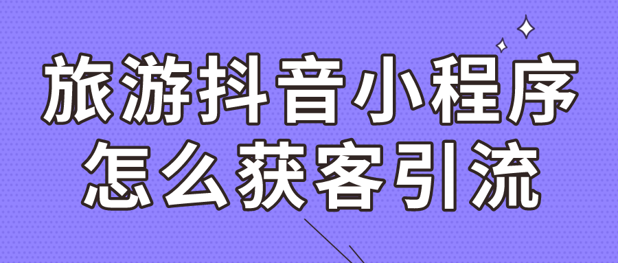 旅游抖音小程序怎么獲客引流 旅游抖音小程序怎么獲客引流