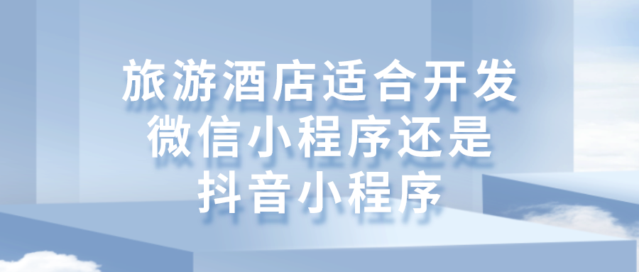 旅游酒店適合開發微信小程序還是抖音小程序 旅游酒店適合開發微信小程序還是抖音小程序