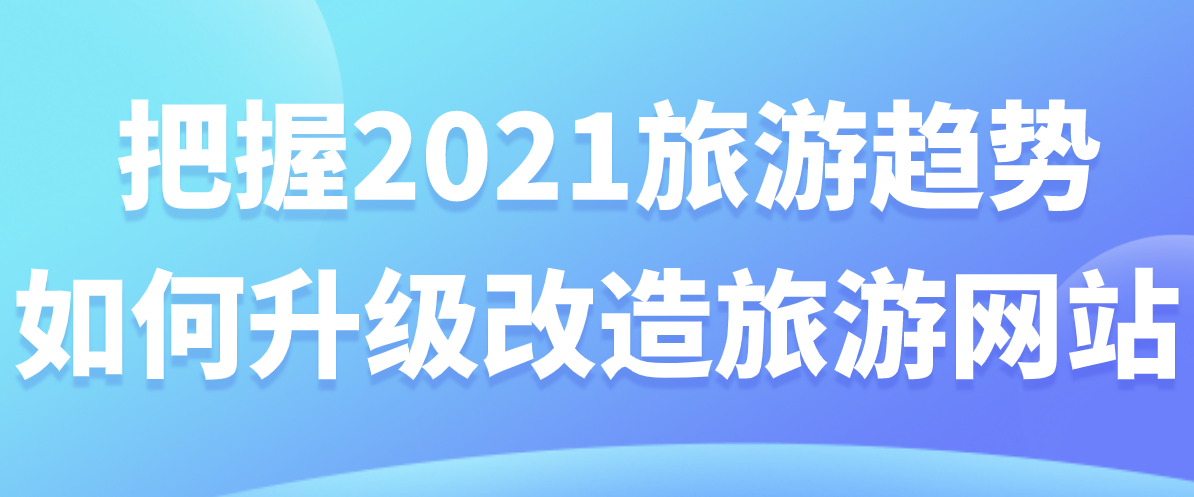 把握2021旅游趨勢,如何升級改造旅游網站.png 把握2021旅游趨勢,如何升級改造旅游網站.png